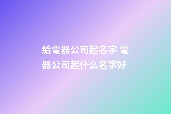 給電器公司起名字 電器公司起什么名字好